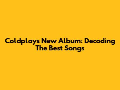 Coldplay's New Album: Decoding The Best Songs
