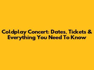 Coldplay Concert: Dates, Tickets & Everything You Need To Know