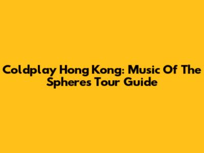 Coldplay Hong Kong: Music Of The Spheres Tour Guide