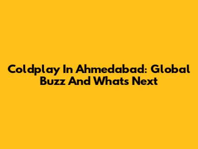 Coldplay In Ahmedabad: Global Buzz And What's Next