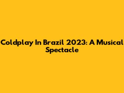 Coldplay In Brazil 2023: A Musical Spectacle