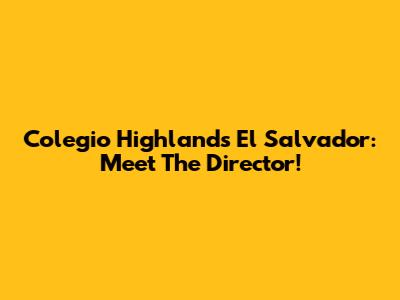 Colegio Highlands El Salvador: Meet The Director!
