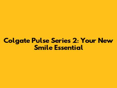 Colgate Pulse Series 2: Your New Smile Essential