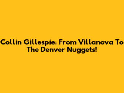 Collin Gillespie: From Villanova To The Denver Nuggets!