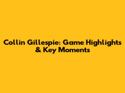 Collin Gillespie: Game Highlights & Key Moments