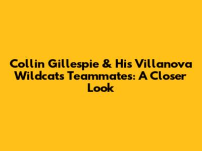Collin Gillespie & His Villanova Wildcats Teammates: A Closer Look