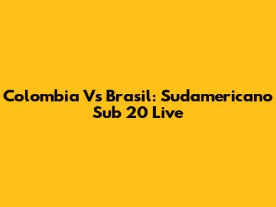 Colombia Vs Brasil: Sudamericano Sub 20 Live