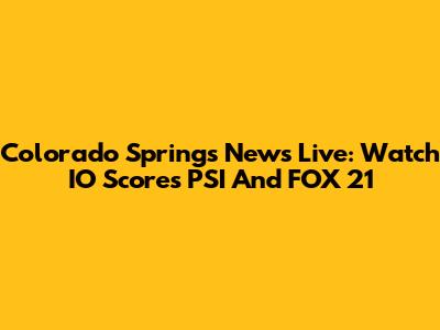 Colorado Springs News Live: Watch IO Scores PSI And FOX 21