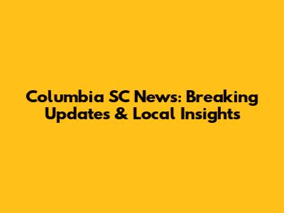 Columbia SC News: Breaking Updates & Local Insights