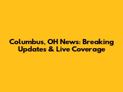 Columbus, OH News: Breaking Updates & Live Coverage