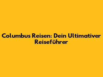Columbus Reisen: Dein Ultimativer Reiseführer