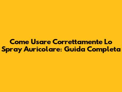 Come Usare Correttamente Lo Spray Auricolare: Guida Completa