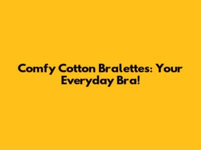 Comfy Cotton Bralettes: Your Everyday Bra!