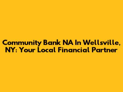 Community Bank NA In Wellsville, NY: Your Local Financial Partner