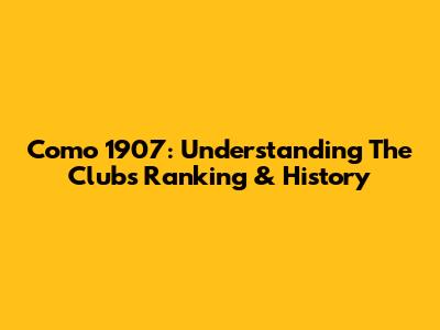 Como 1907: Understanding The Club's Ranking & History