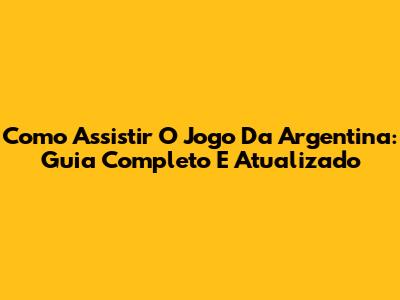 Como Assistir O Jogo Da Argentina: Guia Completo E Atualizado