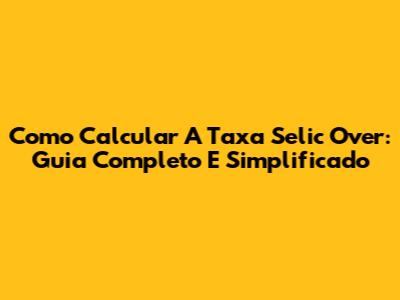 Como Calcular A Taxa Selic Over: Guia Completo E Simplificado