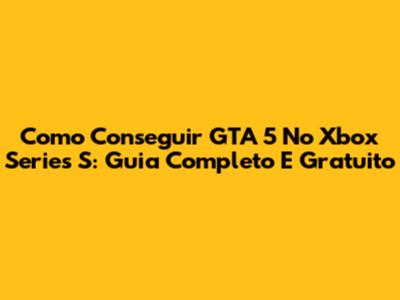 Como Conseguir GTA 5 No Xbox Series S: Guia Completo E Gratuito