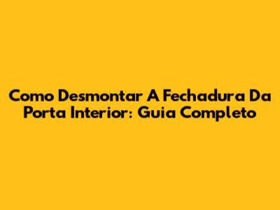 Como Desmontar A Fechadura Da Porta Interior: Guia Completo