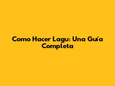 Como Hacer Lagu: Una Guía Completa