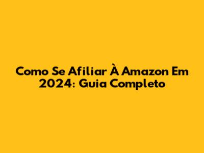 Como Se Afiliar À Amazon Em 2024: Guia Completo