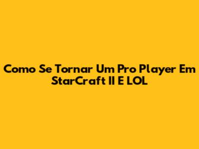Como Se Tornar Um Pro Player Em StarCraft II E LOL