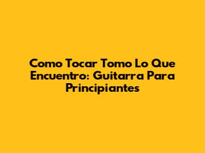 Como Tocar "Tomo Lo Que Encuentro": Guitarra Para Principiantes