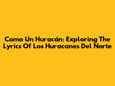 Como Un Huracán: Exploring The Lyrics Of Los Huracanes Del Norte