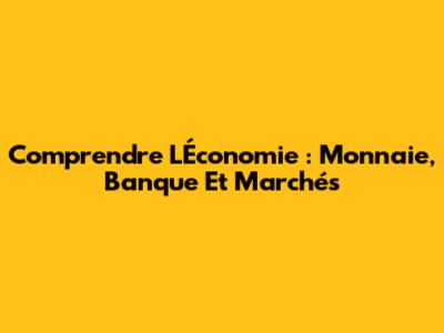 Comprendre L'Économie : Monnaie, Banque Et Marchés