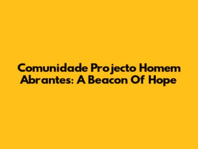 Comunidade Projecto Homem Abrantes: A Beacon Of Hope