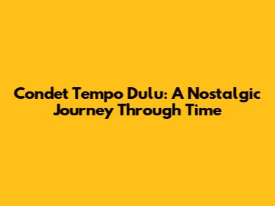 Condet Tempo Dulu: A Nostalgic Journey Through Time