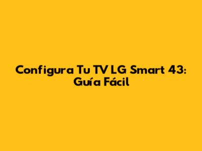 Configura Tu TV LG Smart 43: Guía Fácil