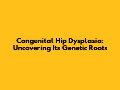 Congenital Hip Dysplasia: Uncovering Its Genetic Roots
