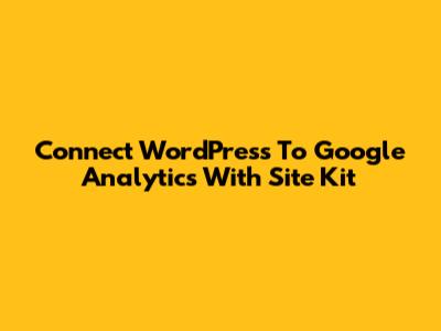 Connect WordPress To Google Analytics With Site Kit
