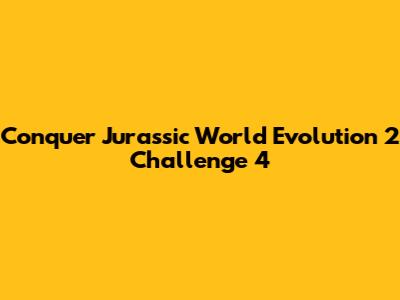 Conquer Jurassic World Evolution 2 Challenge 4