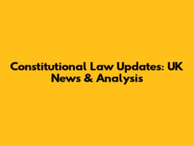 Constitutional Law Updates: UK News & Analysis