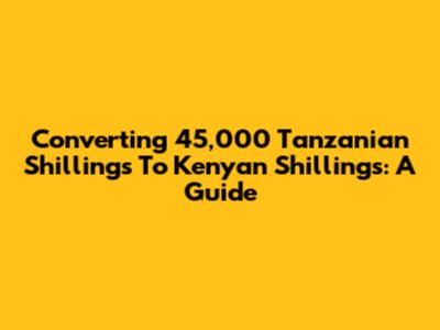 Converting 45,000 Tanzanian Shillings To Kenyan Shillings: A Guide