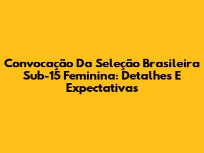 Convocação Da Seleção Brasileira Sub-15 Feminina: Detalhes E Expectativas