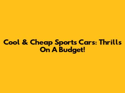 Cool & Cheap Sports Cars: Thrills On A Budget!