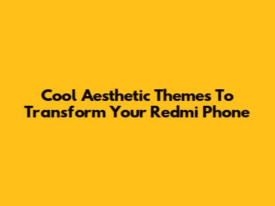 Cool Aesthetic Themes To Transform Your Redmi Phone