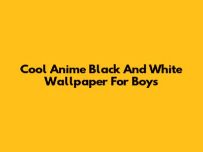 Cool Anime Black And White Wallpaper For Boys