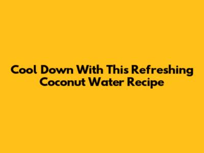 Cool Down With This Refreshing Coconut Water Recipe