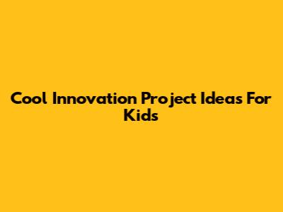 Cool Innovation Project Ideas For Kids