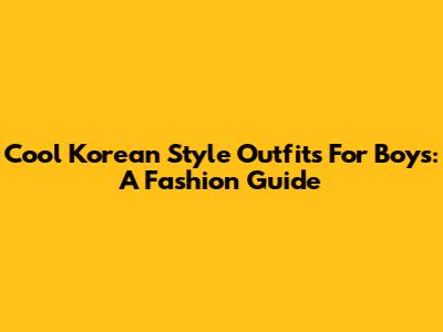 Cool Korean Style Outfits For Boys: A Fashion Guide