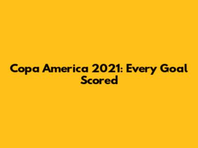 Copa America 2021: Every Goal Scored