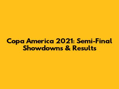 Copa America 2021: Semi-Final Showdowns & Results