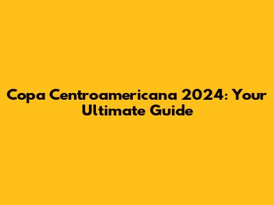 Copa Centroamericana 2024: Your Ultimate Guide