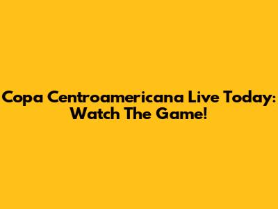 Copa Centroamericana Live Today: Watch The Game!