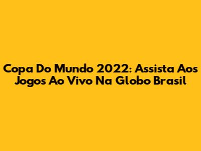 Copa Do Mundo 2022: Assista Aos Jogos Ao Vivo Na Globo Brasil