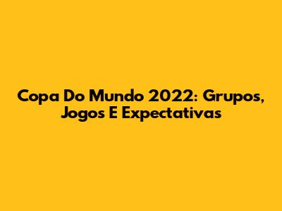 Copa Do Mundo 2022: Grupos, Jogos E Expectativas